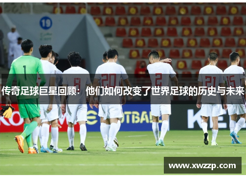 传奇足球巨星回顾：他们如何改变了世界足球的历史与未来