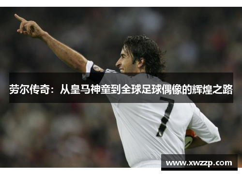 劳尔传奇：从皇马神童到全球足球偶像的辉煌之路