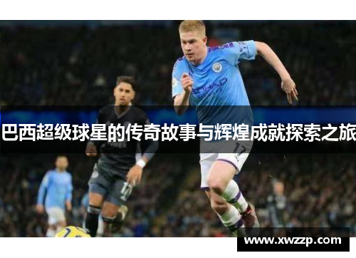 巴西超级球星的传奇故事与辉煌成就探索之旅