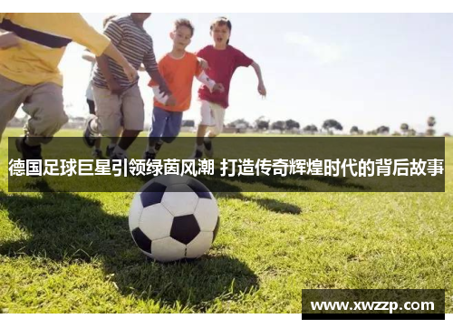 德国足球巨星引领绿茵风潮 打造传奇辉煌时代的背后故事