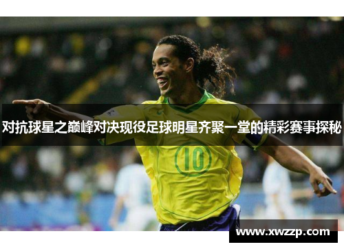 对抗球星之巅峰对决现役足球明星齐聚一堂的精彩赛事探秘