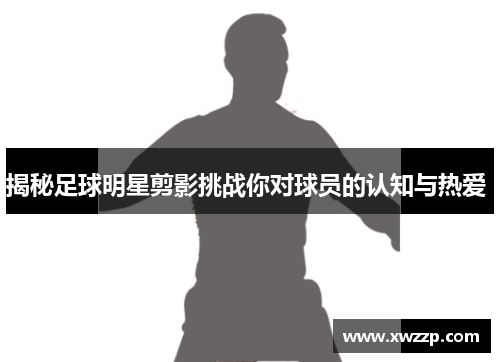 揭秘足球明星剪影挑战你对球员的认知与热爱 