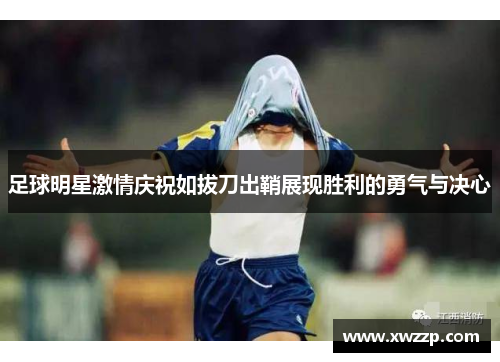 足球明星激情庆祝如拔刀出鞘展现胜利的勇气与决心