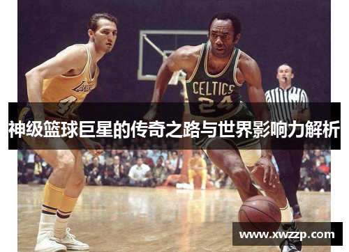 神级篮球巨星的传奇之路与世界影响力解析