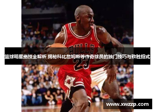 篮球明星绝技全解析 揭秘科比詹姆斯等传奇球员的独门技巧与致胜招式