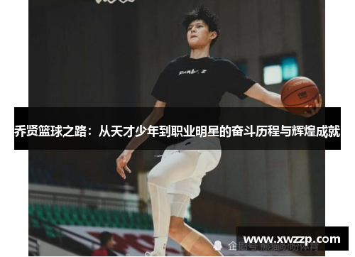 乔贤篮球之路：从天才少年到职业明星的奋斗历程与辉煌成就