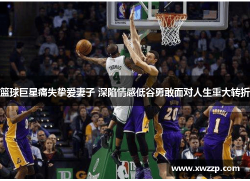 篮球巨星痛失挚爱妻子 深陷情感低谷勇敢面对人生重大转折