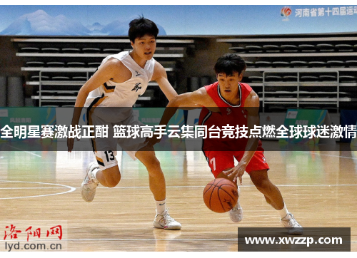 全明星赛激战正酣 篮球高手云集同台竞技点燃全球球迷激情