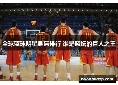 全球篮球明星身高排行 谁是篮坛的巨人之王