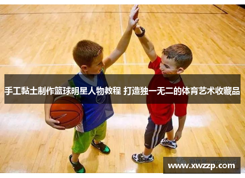 手工黏土制作篮球明星人物教程 打造独一无二的体育艺术收藏品