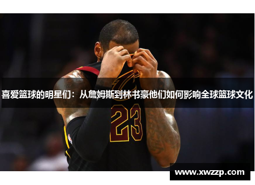 喜爱篮球的明星们：从詹姆斯到林书豪他们如何影响全球篮球文化