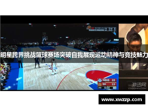 明星跨界挑战篮球赛场突破自我展现运动精神与竞技魅力