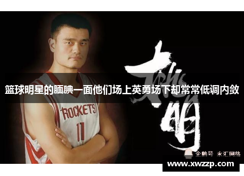 篮球明星的腼腆一面他们场上英勇场下却常常低调内敛