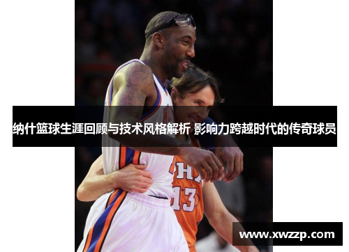 纳什篮球生涯回顾与技术风格解析 影响力跨越时代的传奇球员