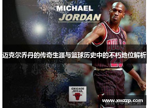迈克尔乔丹的传奇生涯与篮球历史中的不朽地位解析