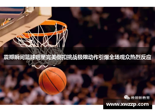 震撼瞬间篮球明星完美倒扣挑战极限动作引爆全场观众热烈反应